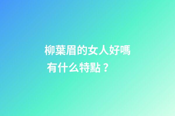柳葉眉的女人好嗎 有什么特點？